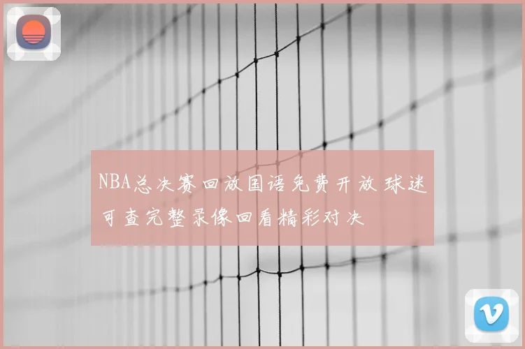 NBA总决赛回放国语免费开放 球迷可查完整录像回看精彩对决