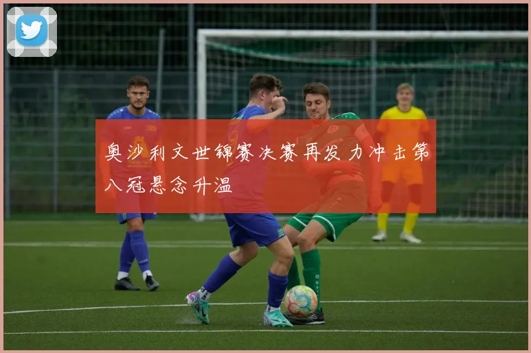 奥沙利文世锦赛决赛再发力冲击第八冠悬念升温