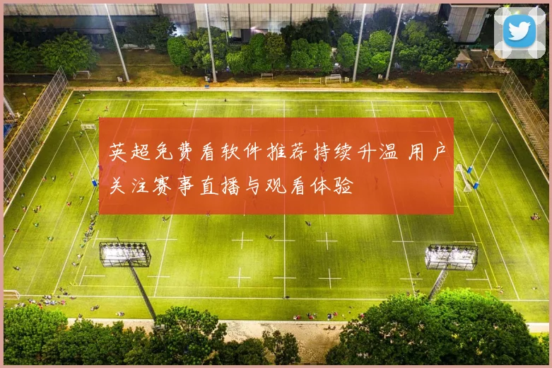 英超免费看软件推荐持续升温 用户关注赛事直播与观看体验