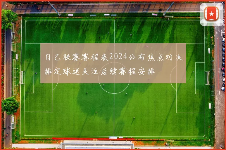 日乙联赛赛程表2024公布焦点对决排定球迷关注后续赛程安排
