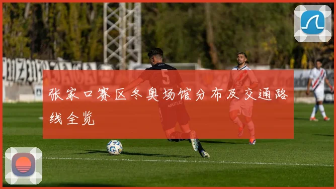张家口赛区冬奥场馆分布及交通路线全览