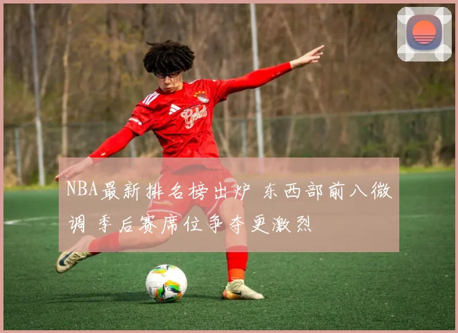 NBA最新排名榜出炉 东西部前八微调 季后赛席位争夺更激烈