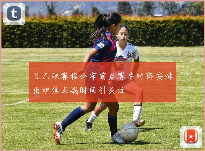 日乙联赛程公布前后赛季对阵安排出炉焦点战时间引关注