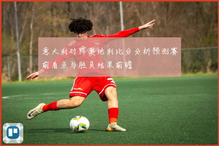 意大利对阵奥地利比分分析预测赛前看点与胜负结果前瞻