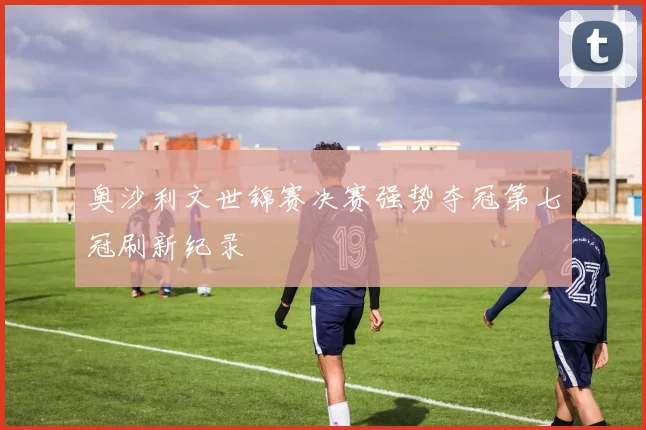 奥沙利文世锦赛决赛强势夺冠第七冠刷新纪录