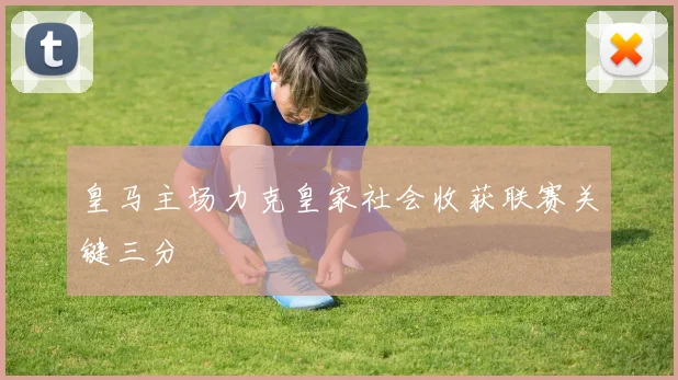 皇马主场力克皇家社会收获联赛关键三分