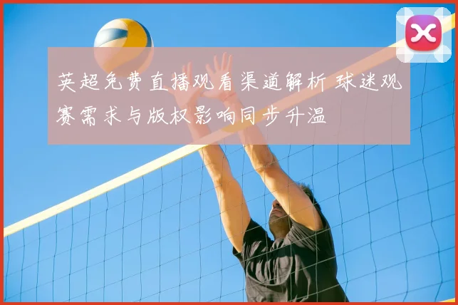 英超免费直播观看渠道解析 球迷观赛需求与版权影响同步升温