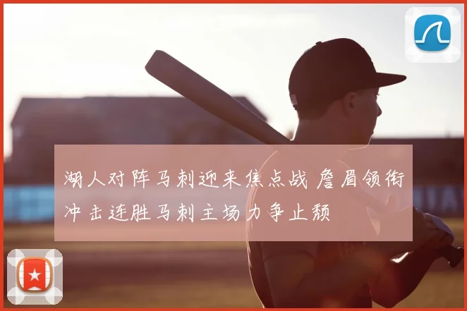 湖人对阵马刺迎来焦点战 詹眉领衔冲击连胜马刺主场力争止颓