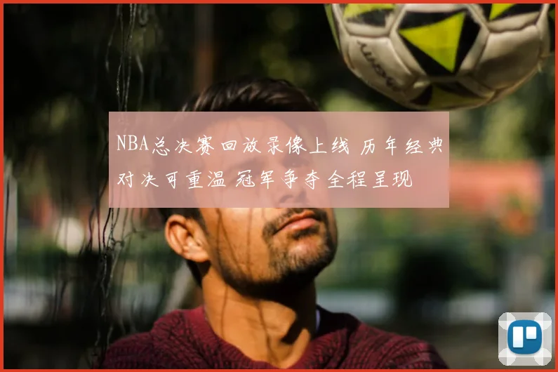 NBA总决赛回放录像上线 历年经典对决可重温 冠军争夺全程呈现