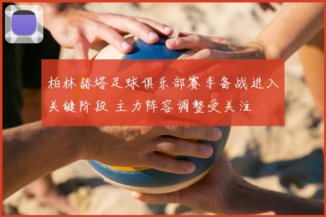 柏林赫塔足球俱乐部赛季备战进入关键阶段 主力阵容调整受关注