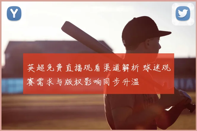 英超免费直播观看渠道解析 球迷观赛需求与版权影响同步升温