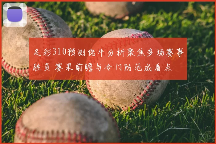 足彩310预测佬牛分析聚焦多场赛事胜负 赛果前瞻与冷门防范成看点