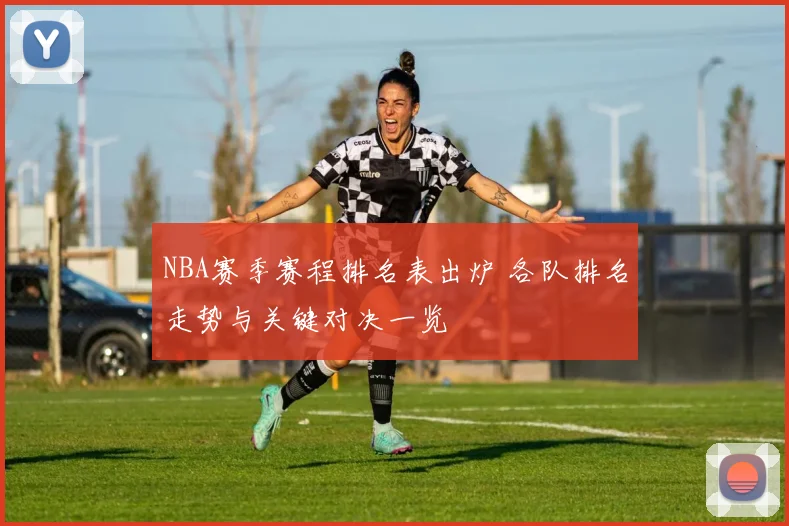 NBA赛季赛程排名表出炉 各队排名走势与关键对决一览