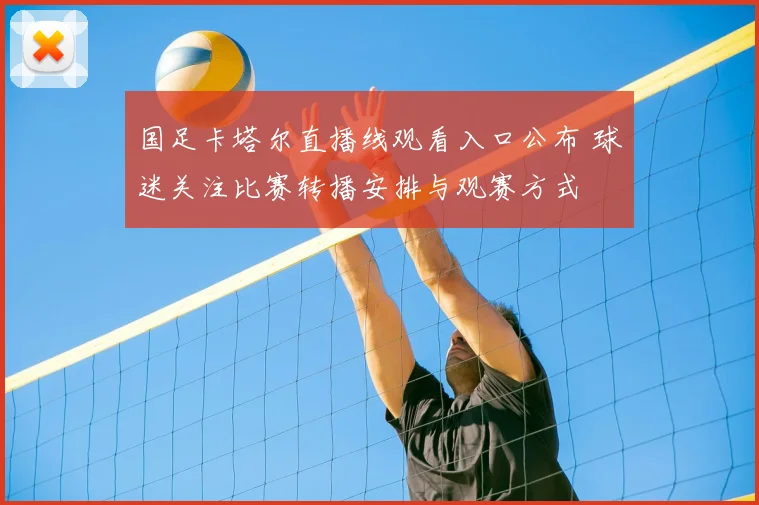 国足卡塔尔直播线观看入口公布 球迷关注比赛转播安排与观赛方式
