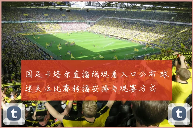国足卡塔尔直播线观看入口公布 球迷关注比赛转播安排与观赛方式