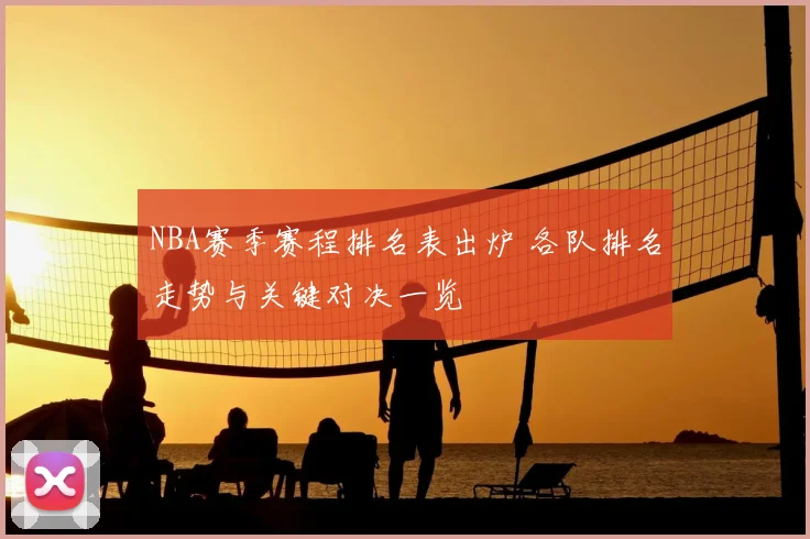 NBA赛季赛程排名表出炉 各队排名走势与关键对决一览