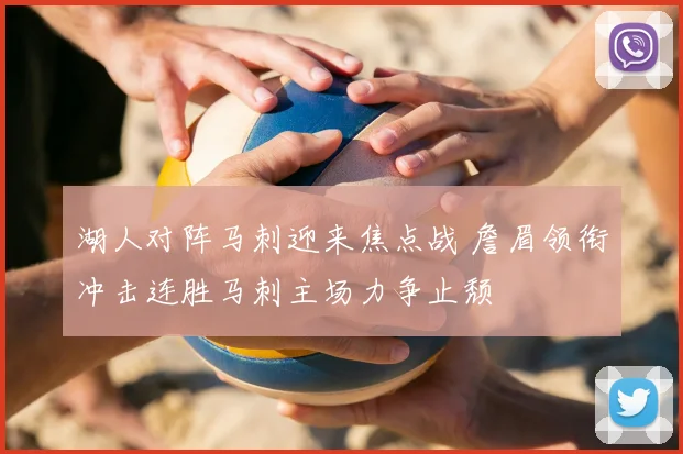 湖人对阵马刺迎来焦点战 詹眉领衔冲击连胜马刺主场力争止颓