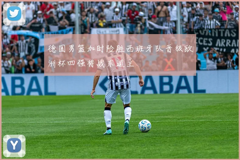 德国男篮加时险胜西班牙队晋级欧洲杯四强将战东道主