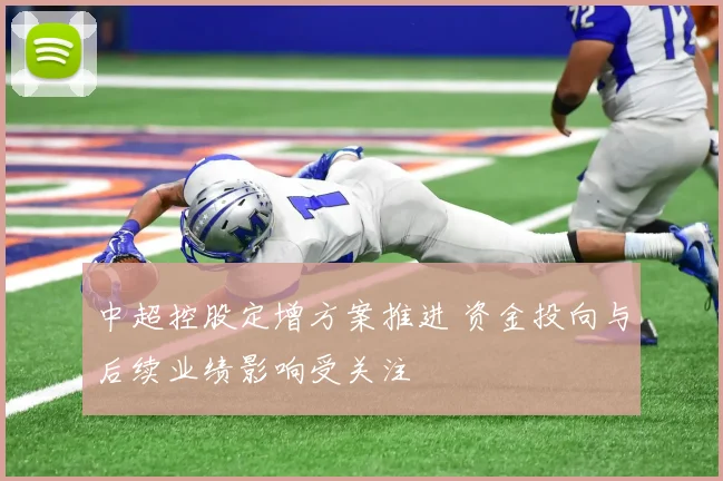 中超控股定增方案推进 资金投向与后续业绩影响受关注