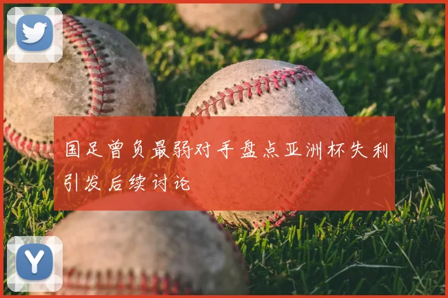 国足曾负最弱对手盘点亚洲杯失利引发后续讨论