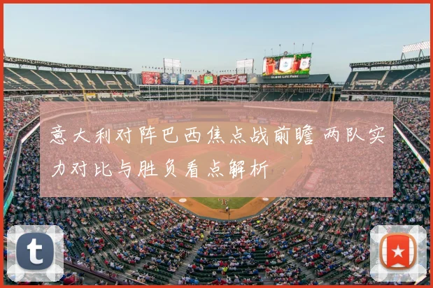 意大利对阵巴西焦点战前瞻 两队实力对比与胜负看点解析