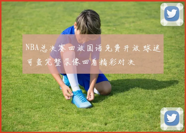 NBA总决赛回放国语免费开放 球迷可查完整录像回看精彩对决