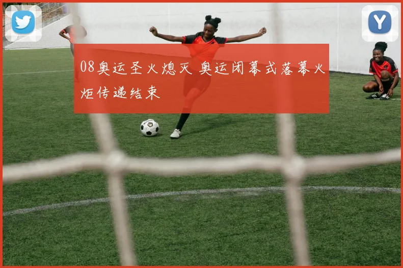 08奥运圣火熄灭 奥运闭幕式落幕火炬传递结束