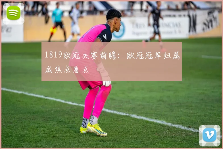 1819欧冠决赛前瞻：欧冠冠军归属成焦点看点