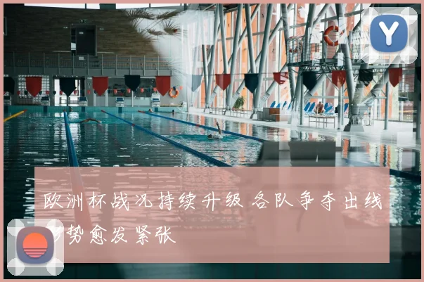 欧洲杯战况持续升级 各队争夺出线形势愈发紧张