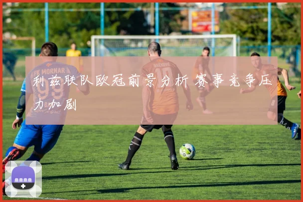 利兹联队欧冠前景分析 赛事竞争压力加剧