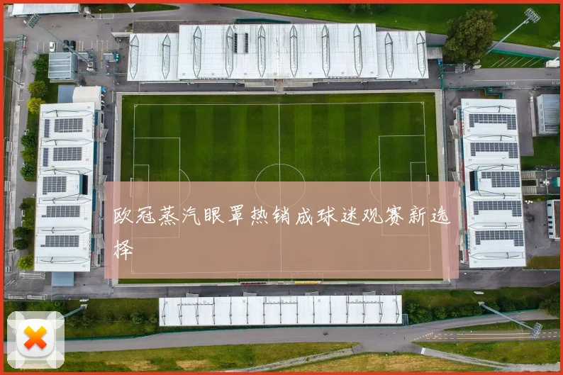 欧冠蒸汽眼罩热销成球迷观赛新选择