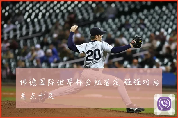 伟德国际世界杯分组落定 强强对话看点十足