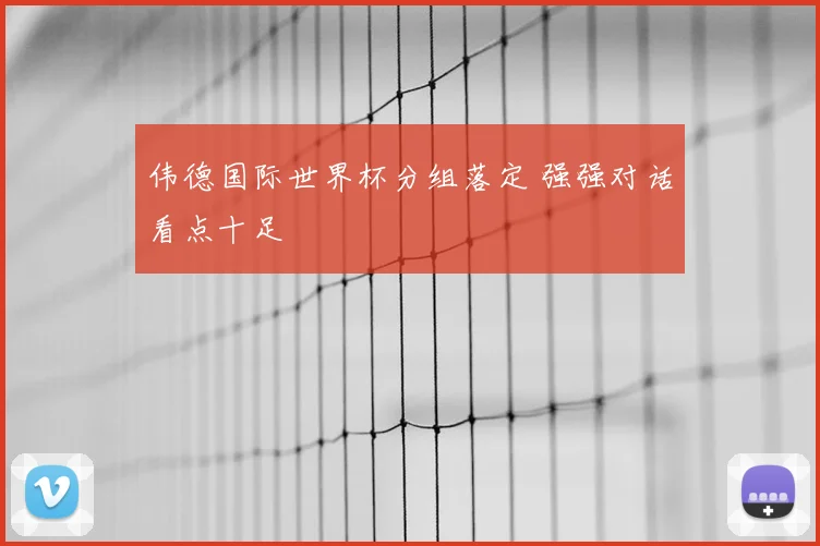 伟德国际世界杯分组落定 强强对话看点十足