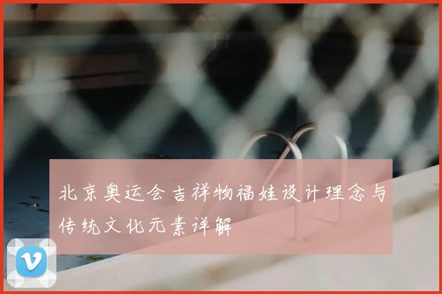 北京奥运会吉祥物福娃设计理念与传统文化元素详解