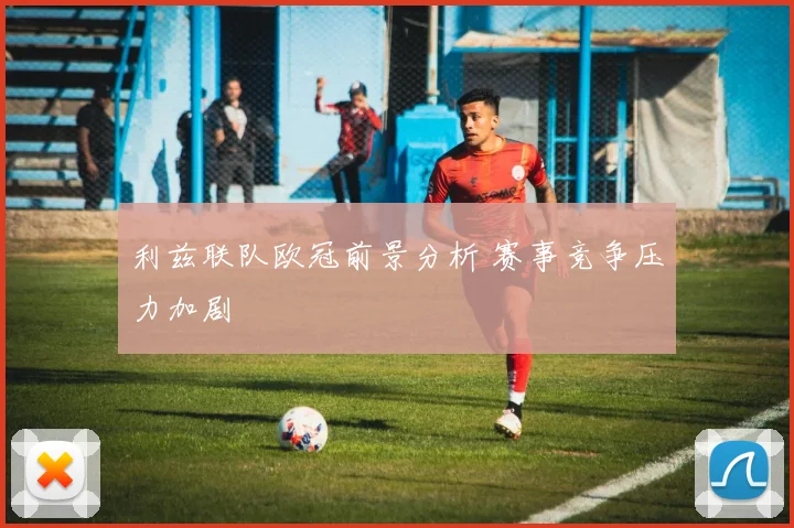 利兹联队欧冠前景分析 赛事竞争压力加剧