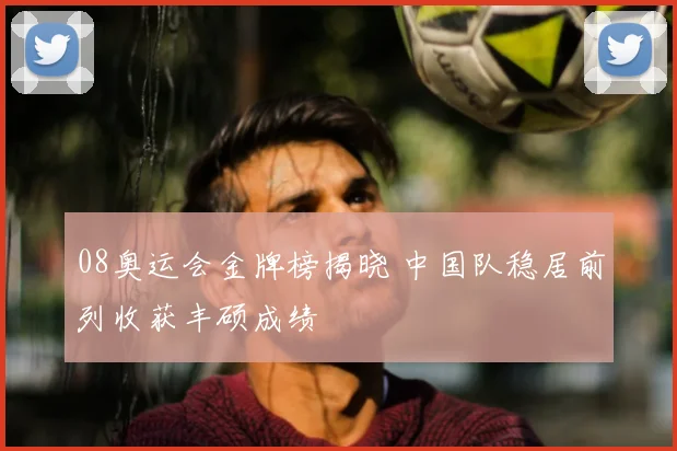 08奥运会金牌榜揭晓 中国队稳居前列收获丰硕成绩