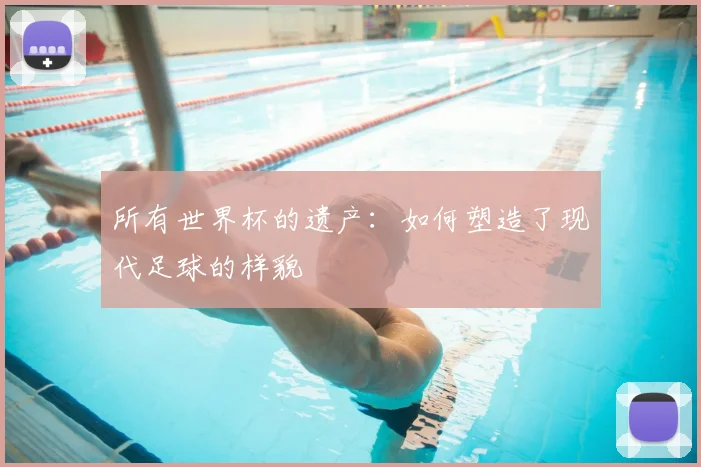 所有世界杯的遗产:如何塑造了现代足球的样貌
