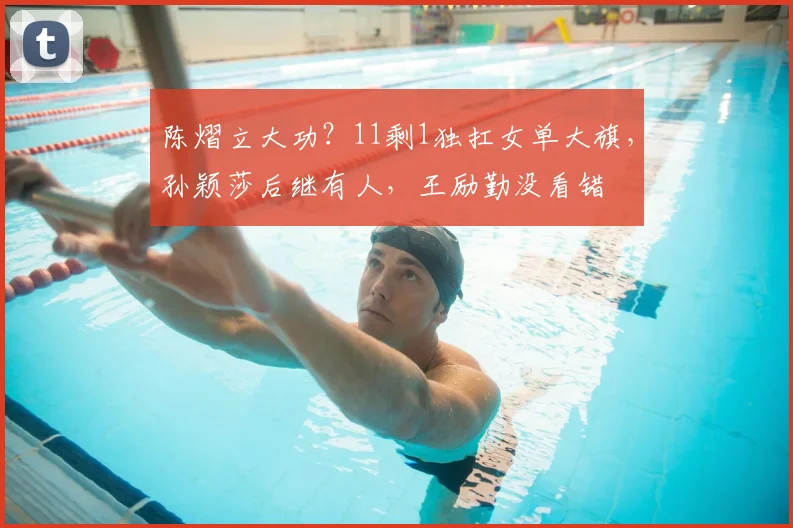 陈熠立大功？11剩1独扛女单大旗，孙颖莎后继有人，王励勤没看错