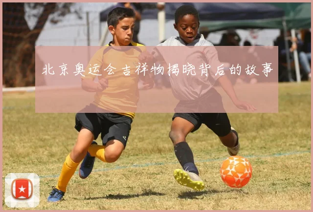 北京奥运会吉祥物揭晓背后的故事