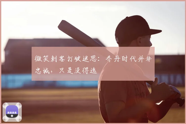 微笑刺客打破迷思：乔丹时代并非忠诚，只是没得选