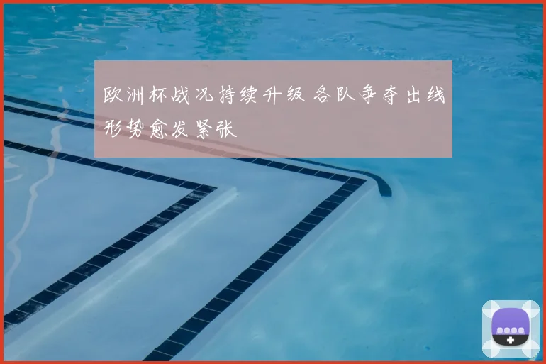 欧洲杯战况持续升级 各队争夺出线形势愈发紧张