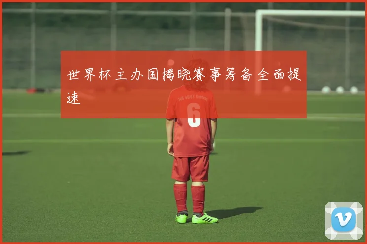 世界杯主办国揭晓赛事筹备全面提速