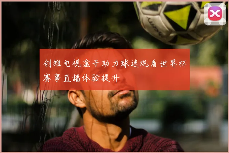 创维电视盒子助力球迷观看世界杯赛事直播体验提升