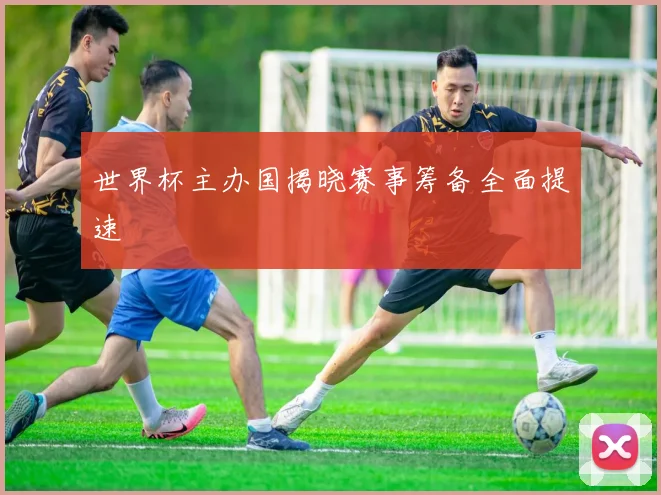 世界杯主办国揭晓赛事筹备全面提速